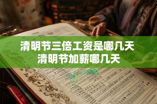 清明节三倍工资是哪几天 清明节加薪哪几天