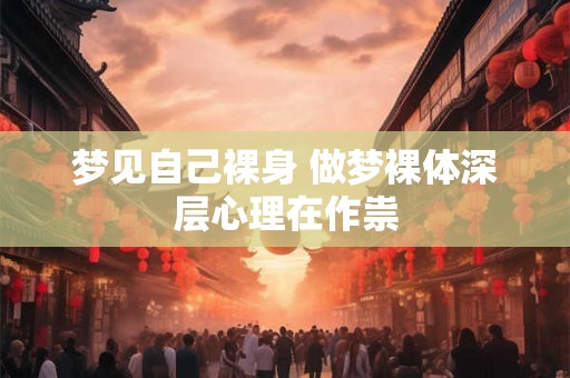 梦见自己裸身 做梦裸体深层心理在作祟