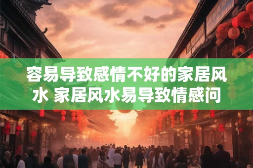容易导致感情不好的家居风水 家居风水易导致情感问题吗