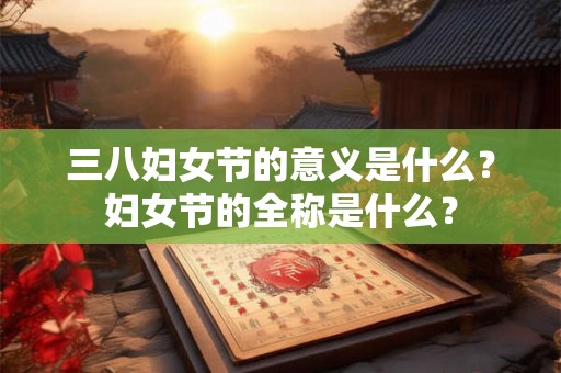 三八妇女节的意义是什么？妇女节的全称是什么？