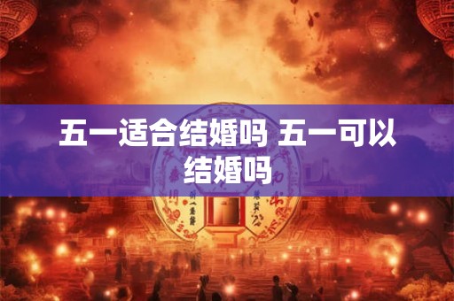 五一适合结婚吗 五一可以结婚吗