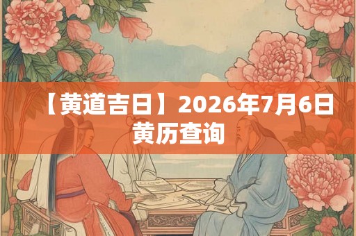 【黄道吉日】2026年7月6日黄历查询