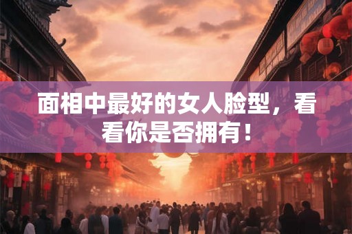 面相中最好的女人脸型，看看你是否拥有！