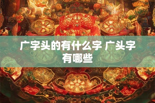 广字头的有什么字 广头字有哪些