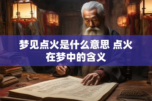 梦见点火是什么意思 点火在梦中的含义