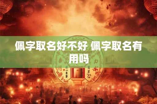 佩字取名好不好 佩字取名有用吗 佩字取名好不好 佩字取名有用吗