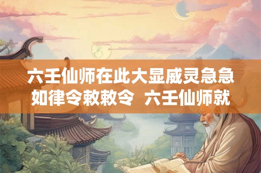 六壬仙师在此大显威灵急急如律令敕敕令  六壬仙师就是鬼