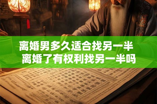 离婚男多久适合找另一半 离婚了有权利找另一半吗 离婚男多久适合找另一半 离婚了有权利找另一半吗