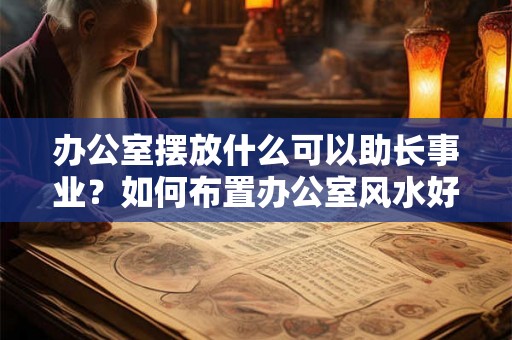 办公室摆放什么可以助长事业？如何布置办公室风水好？