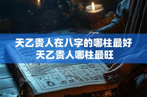 天乙贵人在八字的哪柱最好 天乙贵人哪柱最旺