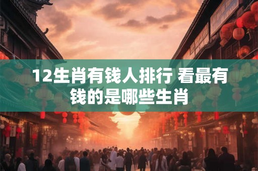 12生肖有钱人排行 看最有钱的是哪些生肖
