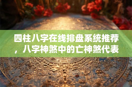 四柱八字在线排盘系统推荐，八字神煞中的亡神煞代表什么？