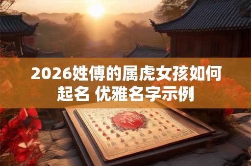 2026姓傅的属虎女孩如何起名 优雅名字示例