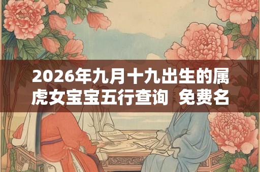 2026年九月十九出生的属虎女宝宝五行查询  免费名字