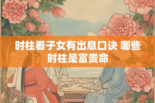 时柱看子女有出息口诀 哪些时柱是富贵命