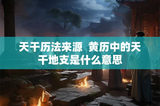 天干历法来源  黄历中的天干地支是什么意思
