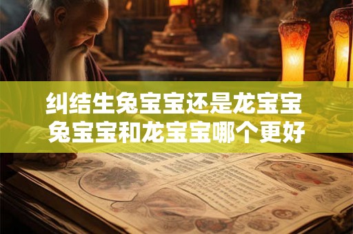 纠结生兔宝宝还是龙宝宝 兔宝宝和龙宝宝哪个更好 纠结生兔宝宝还是龙宝宝 兔宝宝和龙宝宝哪个更好