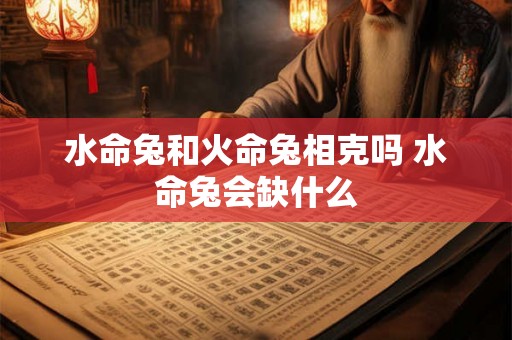 水命兔和火命兔相克吗 水命兔会缺什么