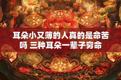 耳朵小又薄的人真的是命苦吗 三种耳朵一辈子穷命