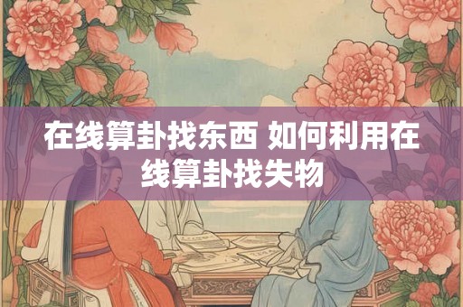 在线算卦找东西 如何利用在线算卦找失物