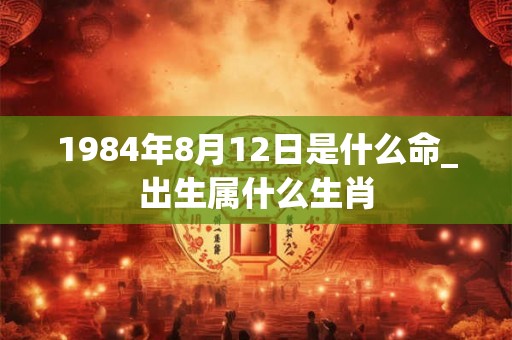 1984年8月12日是什么命_出生属什么生肖