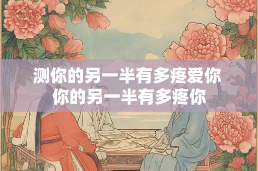 测你的另一半有多疼爱你 你的另一半有多疼你