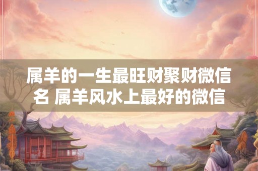 属羊的一生最旺财聚财微信名 属羊风水上最好的微信头像