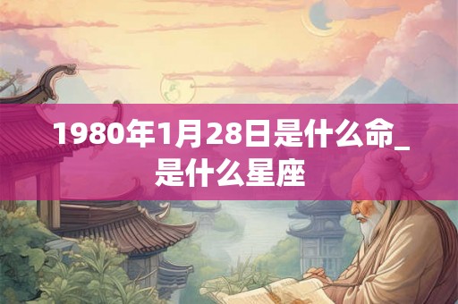 1980年1月28日是什么命_是什么星座