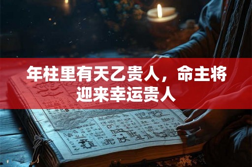 年柱里有天乙贵人，命主将迎来幸运贵人