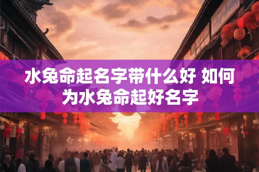 水兔命起名字带什么好 如何为水兔命起好名字