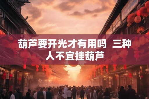 葫芦要开光才有用吗  三种人不宜挂葫芦