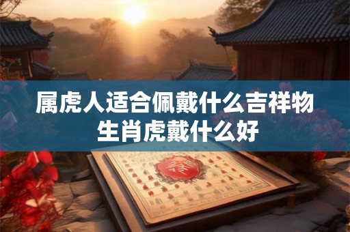 属虎人适合佩戴什么吉祥物 生肖虎戴什么好