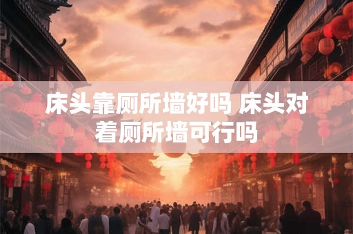 床头靠厕所墙好吗 床头对着厕所墙可行吗