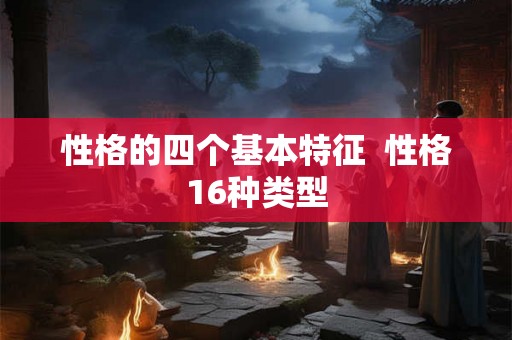 性格的四个基本特征  性格16种类型