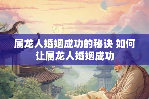 属龙人婚姻成功的秘诀 如何让属龙人婚姻成功