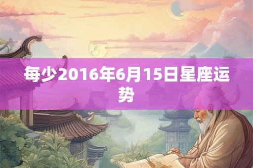每少2016年6月15日星座运势 每少2016年6月15日星座运势