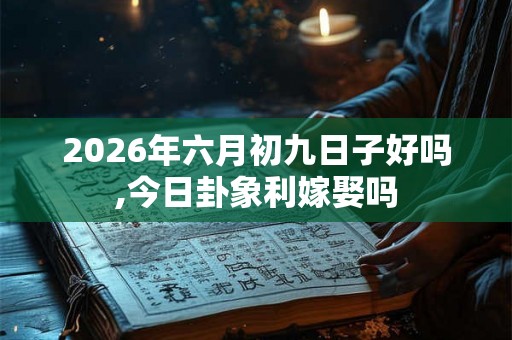 2026年六月初九日子好吗,今日卦象利嫁娶吗