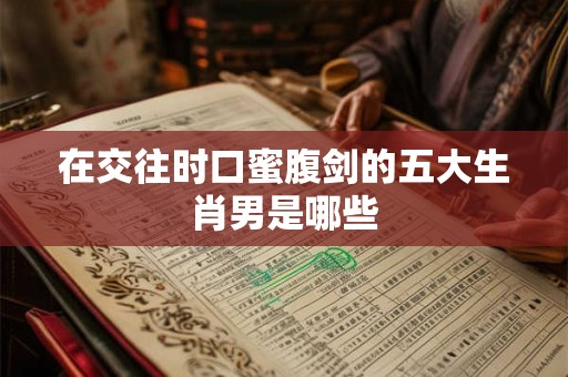 在交往时口蜜腹剑的五大生肖男是哪些