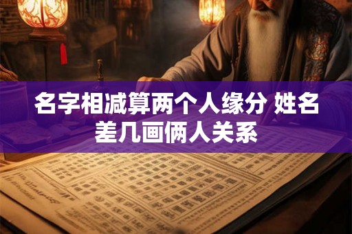 名字相减算两个人缘分 姓名差几画俩人关系