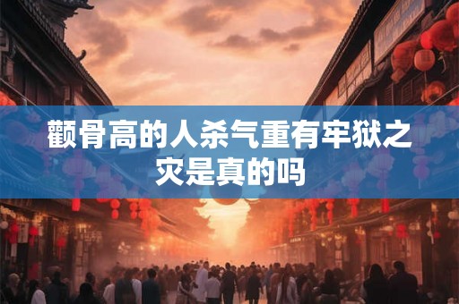 颧骨高的人杀气重有牢狱之灾是真的吗