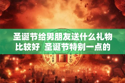 圣诞节给男朋友送什么礼物比较好  圣诞节特别一点的礼物推荐