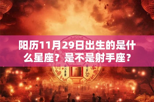 阳历11月29日出生的是什么星座?是不是射手座? 阳历11月29日出生的是什么星座?是不是射手座?