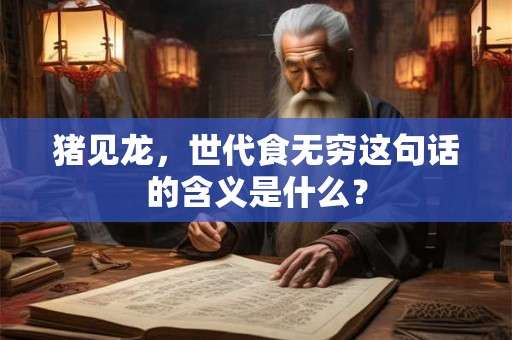 猪见龙,世代食无穷这句话的含义是什么? 猪见龙,世代食无穷这句话的含义是什么?