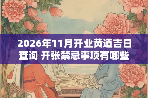 2026年11月开业黄道吉日查询 开张禁忌事项有哪些 2026年11月开业黄道吉日查询 开张禁忌事项有哪些