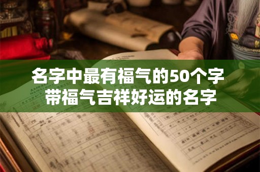 名字中最有福气的50个字 带福气吉祥好运的名字 名字中最有福气的50个字 带福气吉祥好运的名字