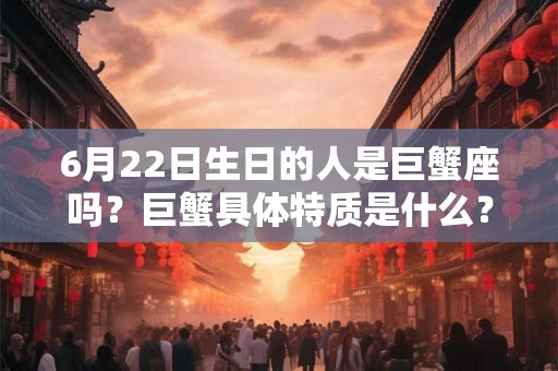 6月22日生日的人是巨蟹座吗?巨蟹具体特质是什么? 6月22日生日的人是巨蟹座吗?巨蟹具体特质是什么?