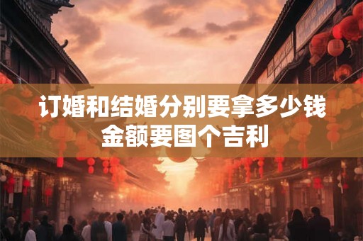 订婚和结婚分别要拿多少钱 金额要图个吉利