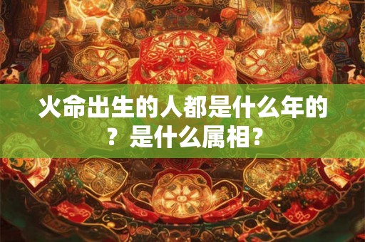火命出生的人都是什么年的？是什么属相？