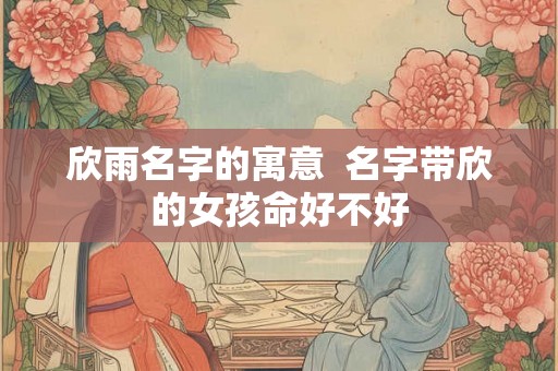 欣雨名字的寓意  名字带欣的女孩命好不好