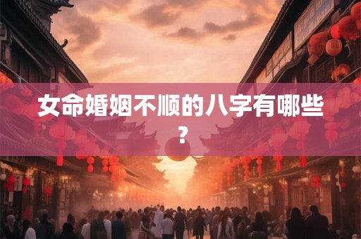 女命婚姻不顺的八字有哪些？